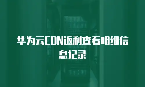 华为云CDN返利查看明细信息记录