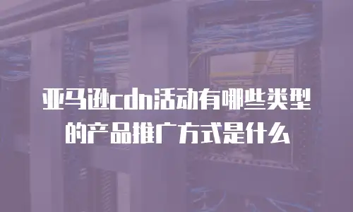 亚马逊cdn活动有哪些类型的产品推广方式是什么