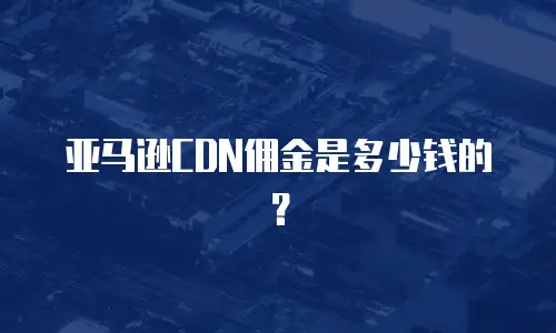 亚马逊CDN佣金是多少钱的？