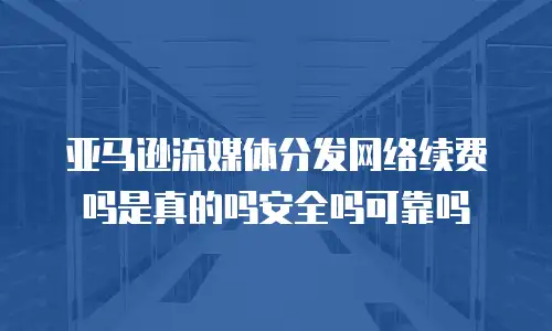 亚马逊流媒体分发网络续费吗是真的吗安全吗可靠吗