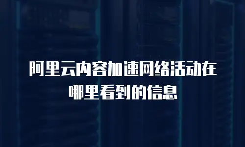 阿里云内容加速网络活动在哪里看到的信息