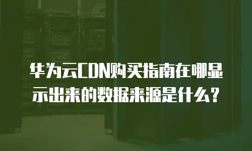 华为云CDN购买指南在哪显示出来的数据来源是什么？