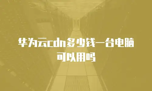 华为云cdn多少钱一台电脑可以用吗