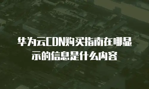 华为云CDN购买指南在哪显示的信息是什么内容