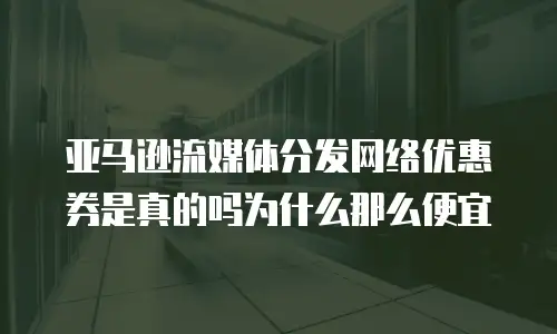 亚马逊流媒体分发网络优惠券是真的吗为什么那么便宜