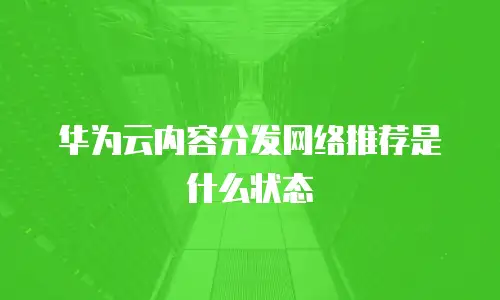 华为云内容分发网络推荐是什么状态