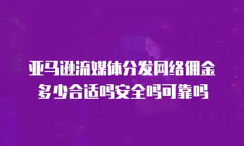 亚马逊流媒体分发网络佣金多少合适吗安全吗可靠吗