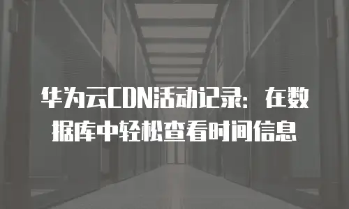 华为云CDN活动记录：在数据库中轻松查看时间信息