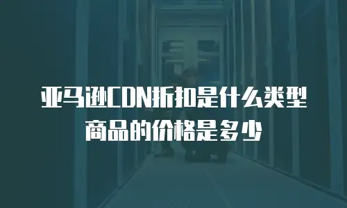 亚马逊CDN折扣是什么类型商品的价格是多少