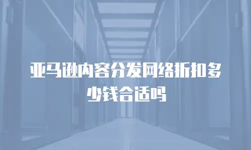 亚马逊内容分发网络折扣多少钱合适吗