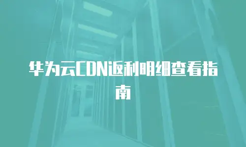 华为云CDN返利明细查看指南