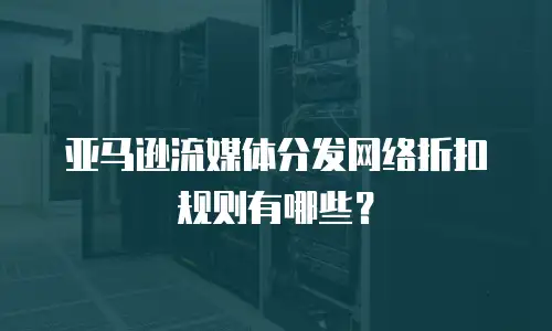 亚马逊流媒体分发网络折扣规则有哪些？