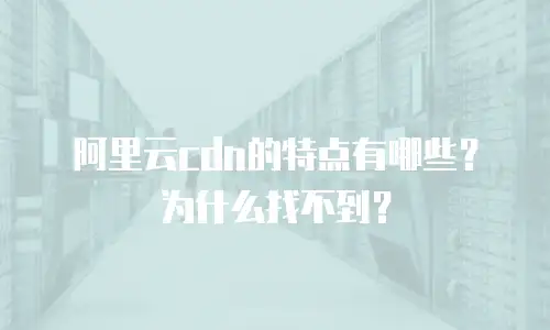 阿里云cdn的特点有哪些？为什么找不到？