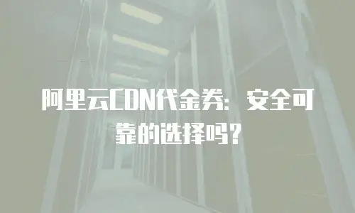 阿里云CDN代金券：安全可靠的选择吗？