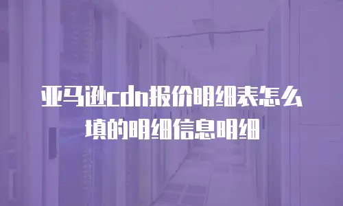 亚马逊cdn报价明细表怎么填的明细信息明细