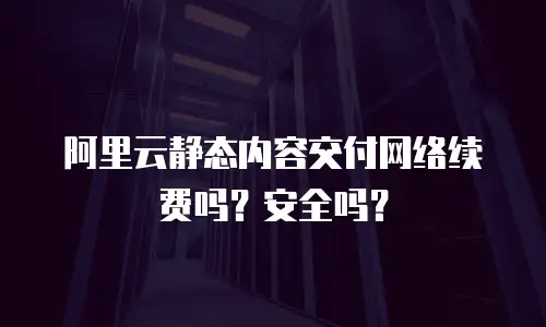 阿里云静态内容交付网络续费吗？安全吗？