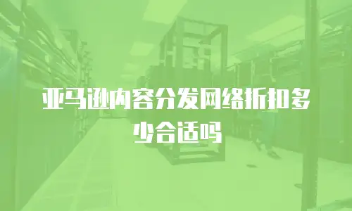 亚马逊内容分发网络折扣多少合适吗