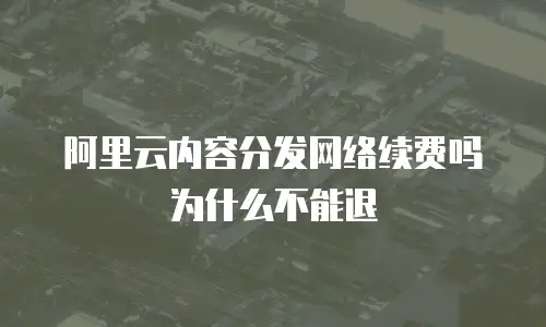 阿里云内容分发网络续费吗为什么不能退