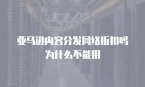 亚马逊内容分发网络折扣吗为什么不能用