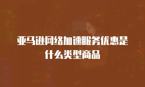 亚马逊网络加速服务优惠是什么类型商品