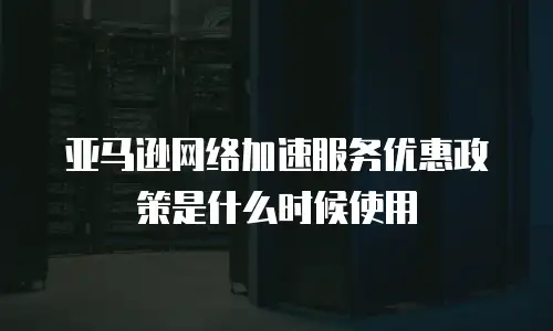 亚马逊网络加速服务优惠政策是什么时候使用
