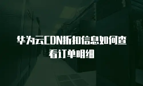 华为云CDN折扣信息如何查看订单明细