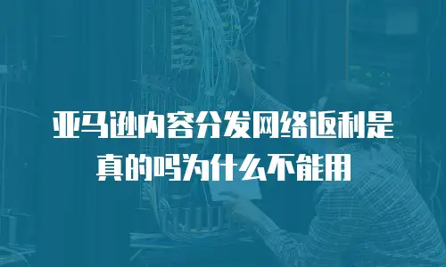 亚马逊内容分发网络返利是真的吗为什么不能用