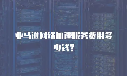亚马逊网络加速服务费用多少钱？