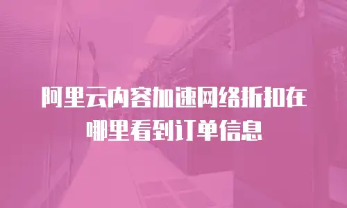 阿里云内容加速网络折扣在哪里看到订单信息