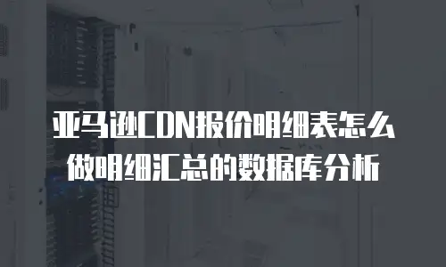 亚马逊CDN报价明细表怎么做明细汇总的数据库分析
