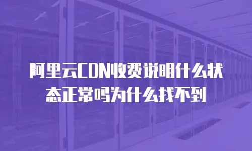 阿里云CDN收费说明什么状态正常吗为什么找不到