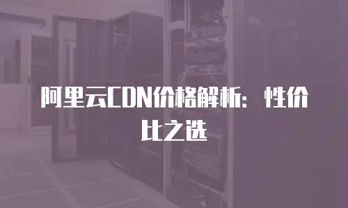 阿里云CDN价格解析：性价比之选