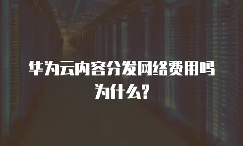 华为云内容分发网络费用吗为什么?