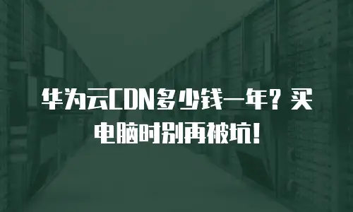 华为云CDN多少钱一年？买电脑时别再被坑！