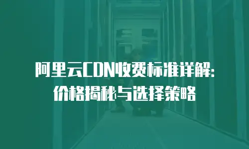 阿里云CDN收费标准详解：价格揭秘与选择策略
