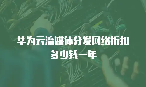 华为云流媒体分发网络折扣多少钱一年