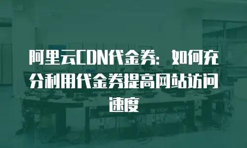 阿里云CDN代金券：如何充分利用代金券提高网站访问速度