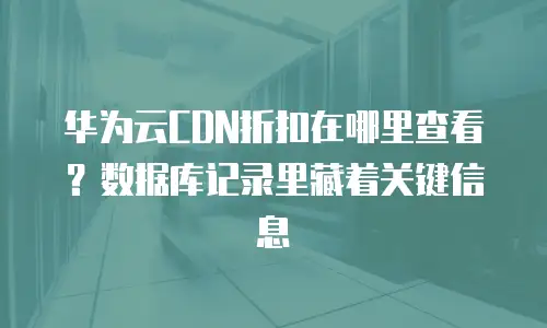 华为云CDN折扣在哪里查看？数据库记录里藏着关键信息