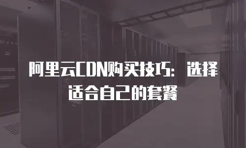 阿里云CDN购买技巧：选择适合自己的套餐