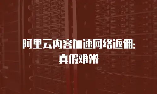 阿里云内容加速网络返佣：真假难辨