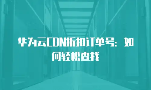 华为云CDN折扣订单号：如何轻松查找