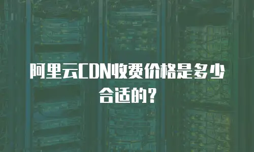 阿里云CDN收费价格是多少合适的？