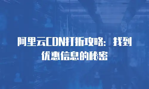 阿里云CDN打折攻略：找到优惠信息的秘密
