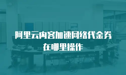 阿里云内容加速网络代金券在哪里操作