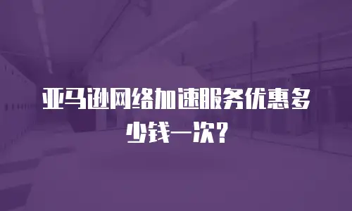 亚马逊网络加速服务优惠多少钱一次？