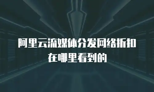阿里云流媒体分发网络折扣在哪里看到的