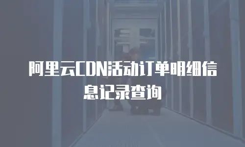 阿里云CDN活动订单明细信息记录查询