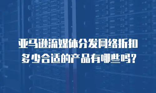 亚马逊流媒体分发网络折扣多少合适的产品有哪些吗？
