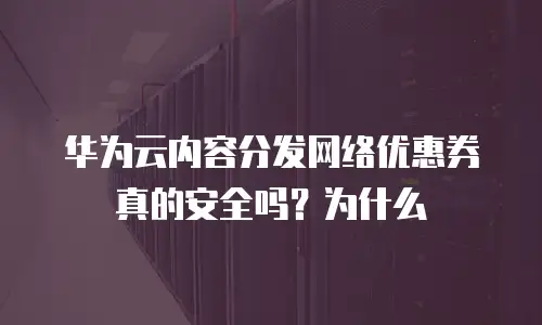 华为云内容分发网络优惠券真的安全吗？为什么