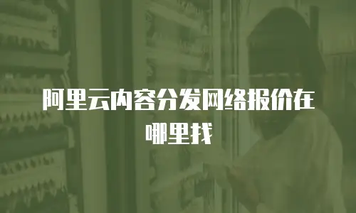 阿里云内容分发网络报价在哪里找